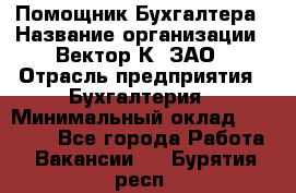 Помощник Бухгалтера › Название организации ­ Вектор К, ЗАО › Отрасль предприятия ­ Бухгалтерия › Минимальный оклад ­ 21 000 - Все города Работа » Вакансии   . Бурятия респ.